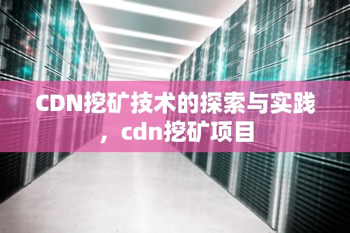 CDN挖矿技术的探索与实践，cdn挖矿项目