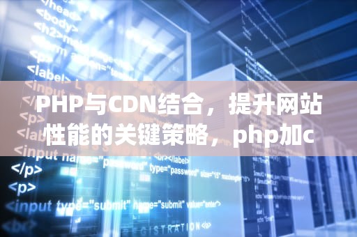 PHP与CDN结合，提升网站性能的关键策略，php加cdn后获取ip不准确