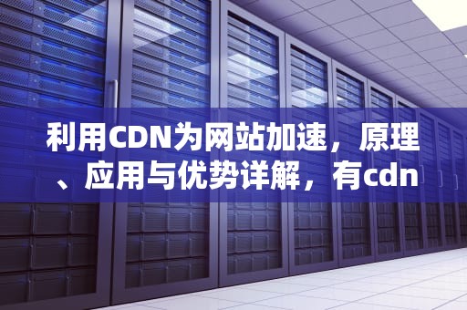 利用CDN为网站加速，原理、应用与优势详解，有cdn的网站怎么攻击