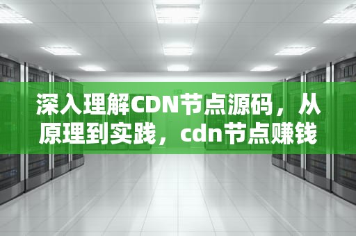 深入理解CDN节点源码，从原理到实践，cdn节点赚钱吗