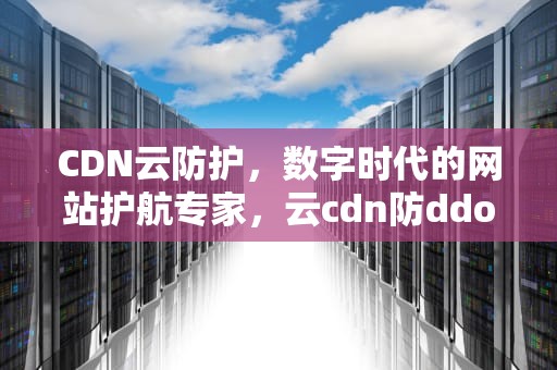 CDN云防护，数字时代的网站护航专家，云cdn防ddos