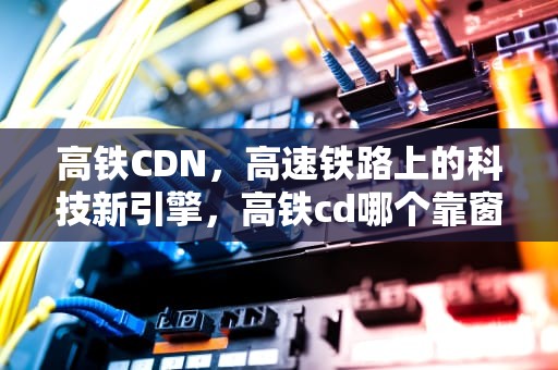 高铁CDN，高速铁路上的科技新引擎，高铁cd哪个靠窗