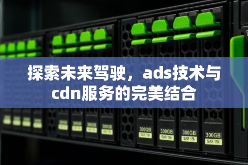 探索未来驾驶，ads技术与cdn服务的完美结合