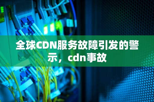 全球CDN服务故障引发的警示，cdn事故
