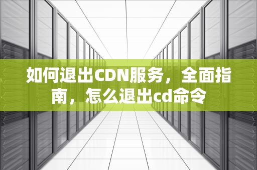 如何退出CDN服务，全面指南，怎么退出cd命令