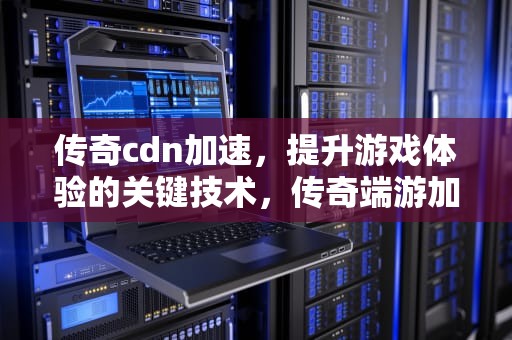 传奇cdn加速，提升游戏体验的关键技术，传奇端游加速器