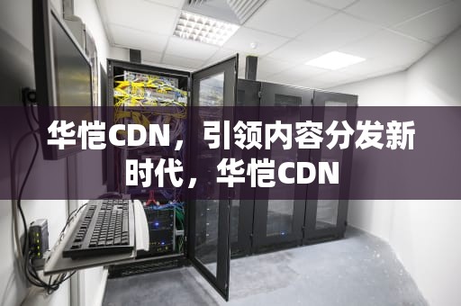 华恺CDN，引领内容分发新时代，华恺CDN