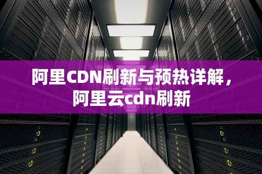阿里CDN刷新与预热详解，阿里云cdn刷新