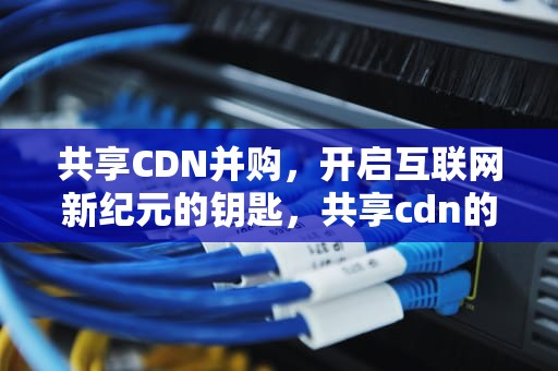 共享CDN并购，开启互联网新纪元的钥匙，共享cdn的商业模式