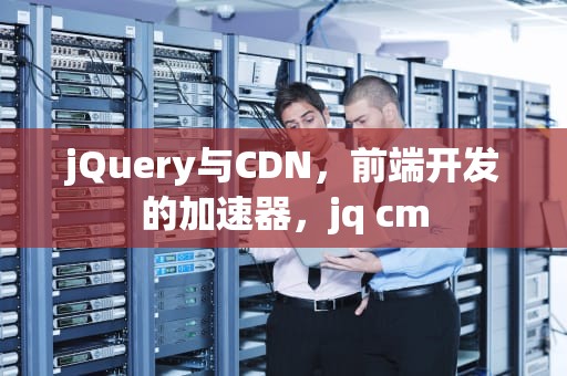 jQuery与CDN，前端开发的加速器，jq cm