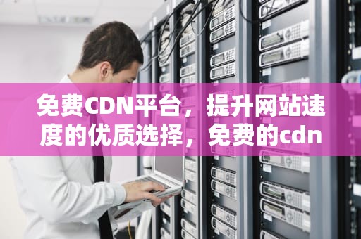 免费CDN平台，提升网站速度的优质选择，免费的cdn