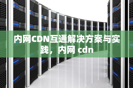 内网CDN互通解决方案与实践，内网 cdn