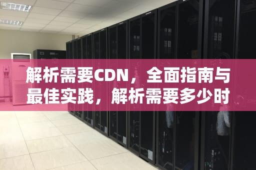 解析需要CDN，全面指南与最佳实践，解析需要多少时间