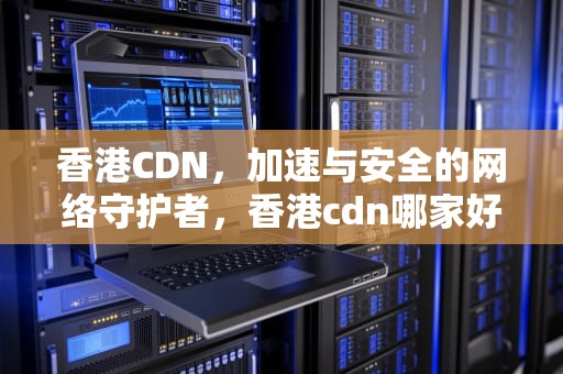 香港CDN，加速与安全的网络守护者，香港cdn哪家好