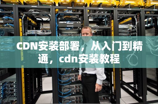 CDN安装部署，从入门到精通，cdn安装教程