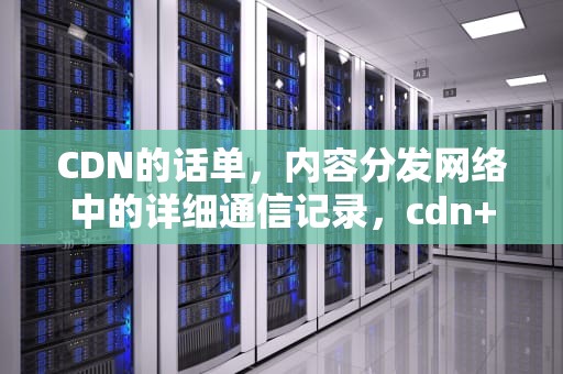 CDN的话单，内容分发网络中的详细通信记录，cdn+