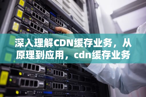 深入理解CDN缓存业务，从原理到应用，cdn缓存业务对运营商的影响大吗