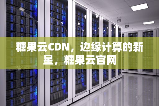 糖果云CDN，边缘计算的新星，糖果云官网