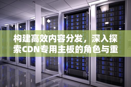 构建高效内容分发，深入探索CDN专用主板的角色与重要性，cdn主机是什么