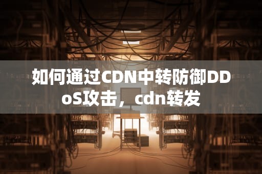 如何通过CDN中转防御DDoS攻击，cdn转发