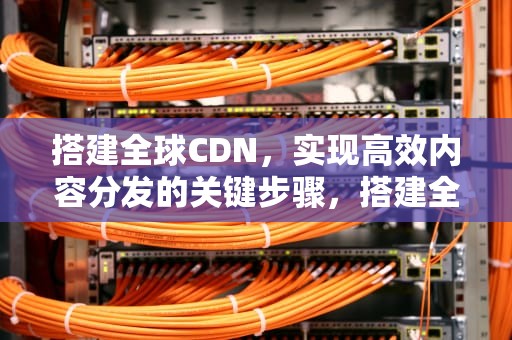 搭建全球CDN，实现高效内容分发的关键步骤，搭建全球首个mr场景的公司