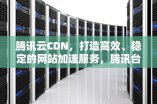 腾讯云CDN，打造高效、稳定的网站加速服务，腾讯台球小程序延长线辅助器