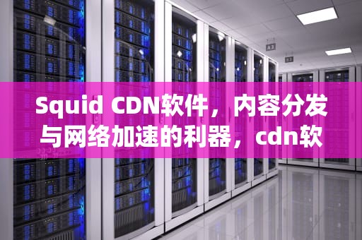 Squid CDN软件，内容分发与网络加速的利器，cdn软件下载