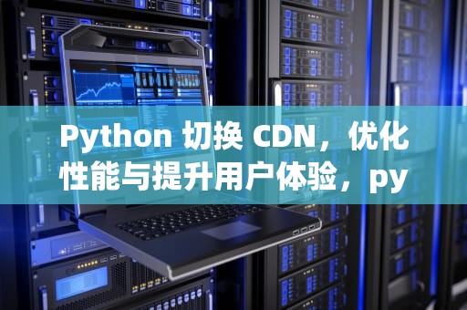 Python 切换 CDN，优化性能与提升用户体验，python切换路径到指定文件夹