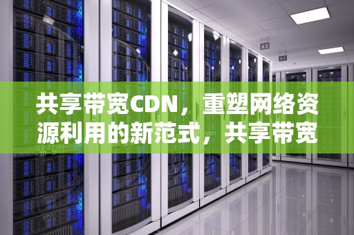 共享带宽CDN，重塑网络资源利用的新范式，共享带宽的作用是什么