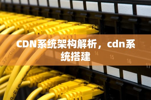 CDN系统架构解析，cdn系统搭建