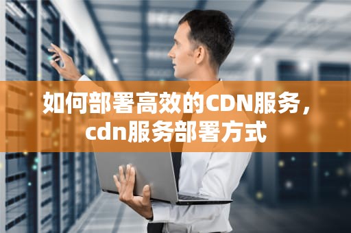 如何部署高效的CDN服务，cdn服务部署方式