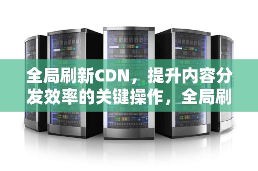 全局刷新CDN，提升内容分发效率的关键操作，全局刷新率软件