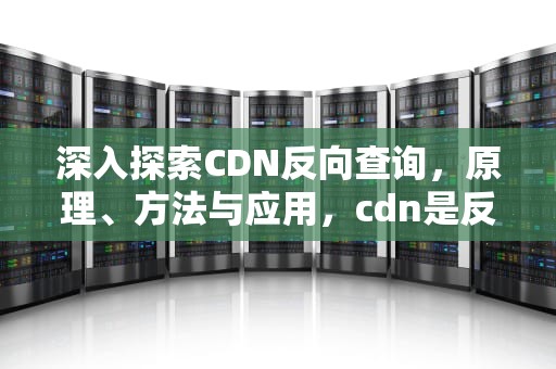 深入探索CDN反向查询，原理、方法与应用，cdn是反向代理吗