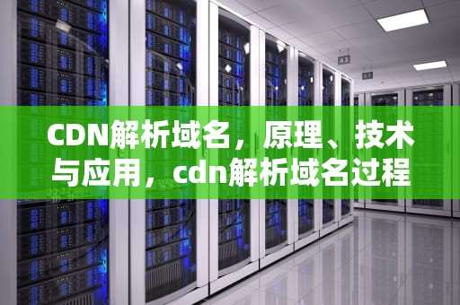 CDN解析域名，原理、技术与应用，cdn解析域名过程