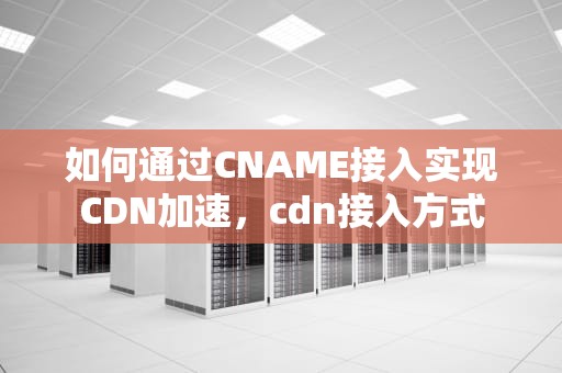 如何通过CNAME接入实现CDN加速，cdn接入方式