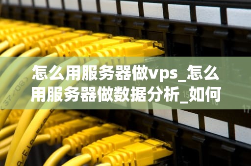 怎么用服务器做vps_怎么用服务器做数据分析_如何用服务器搭建VPS