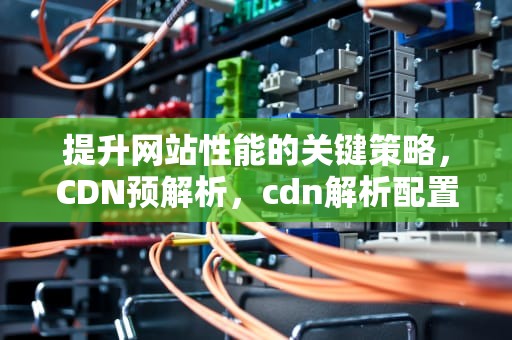 提升网站性能的关键策略，CDN预解析，cdn解析配置