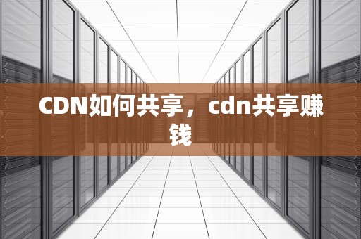 CDN如何共享，cdn共享赚钱