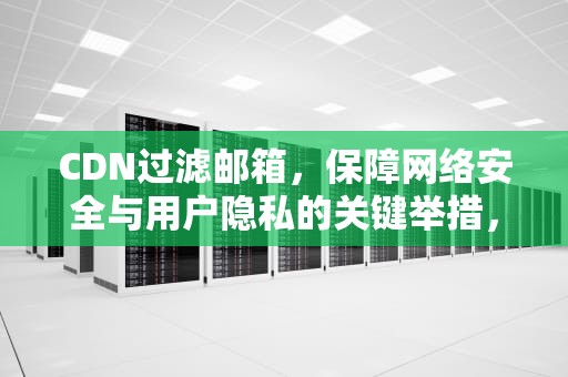 CDN过滤邮箱，保障网络安全与用户隐私的关键举措，cdn 过滤参数