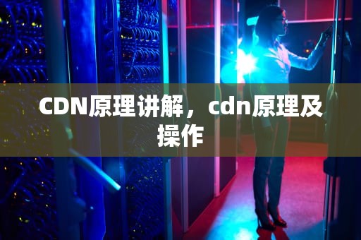 CDN原理讲解，cdn原理及操作