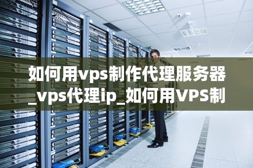 如何用vps制作代理服务器_vps代理ip_如何用VPS制作代理服务器