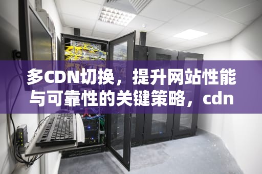 多CDN切换，提升网站性能与可靠性的关键策略，cdn怎么配置
