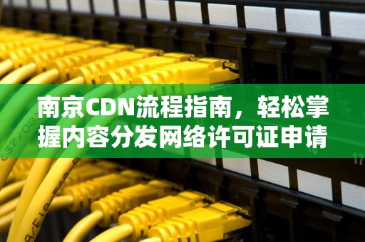 南京CDN流程指南，轻松掌握内容分发网络许可证申请，cdn 流程