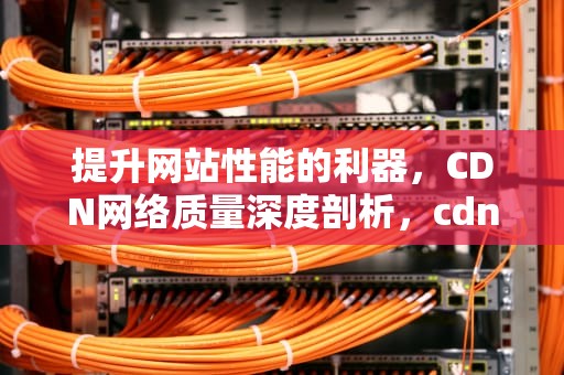 提升网站性能的利器，CDN网络质量深度剖析，cdn对网络性能三大指标体系