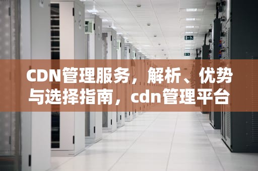 CDN管理服务，解析、优势与选择指南，cdn管理平台