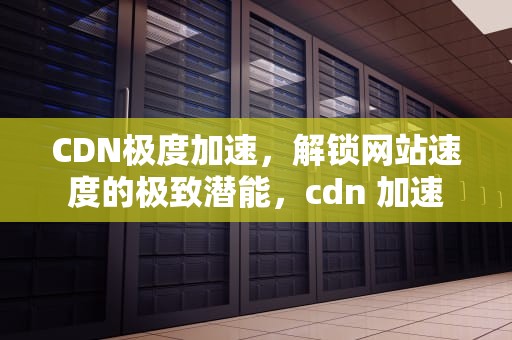 CDN极度加速，解锁网站速度的极致潜能，cdn 加速