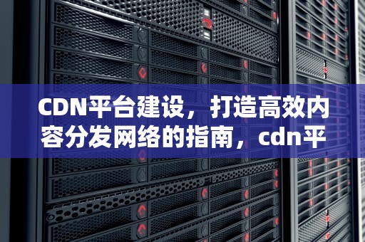 CDN平台建设，打造高效内容分发网络的指南，cdn平台搭建