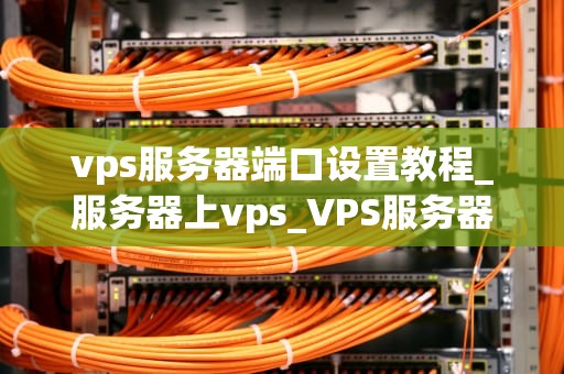 vps服务器端口设置教程_服务器上vps_VPS服务器端口设置教程
