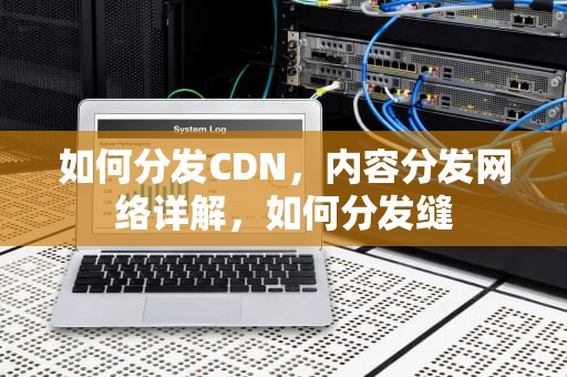 如何分发CDN，内容分发网络详解，如何分发缝