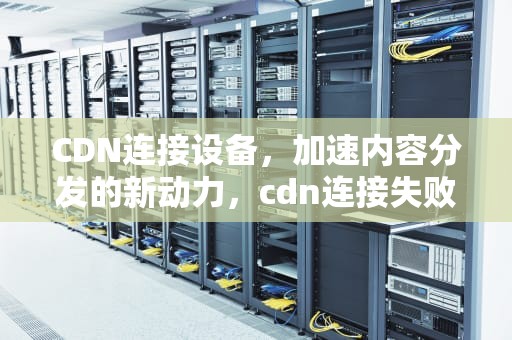 CDN连接设备，加速内容分发的新动力，cdn连接失败是什么意思